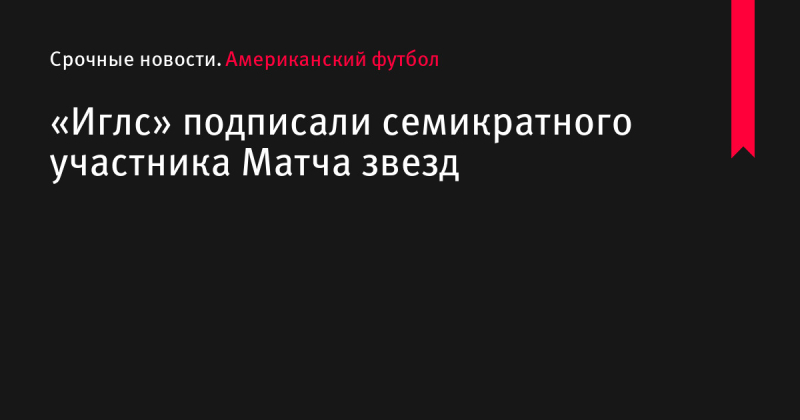 «Иглс» подписали семикратного участника Матча звезд